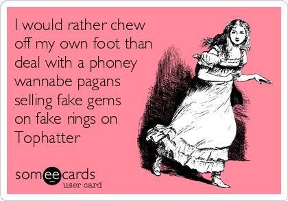 I would rather chew
off my own foot than
deal with a phoney
wannabe pagans
selling fake gems
on fake rings on
Tophatter