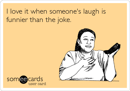 I love it when someone's laugh is
funnier than the joke.