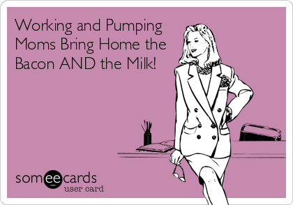 Working and Pumping
Moms Bring Home the
Bacon AND the Milk!