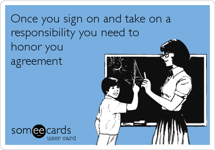 Once you sign on and take on a
responsibility you need to
honor you
agreement