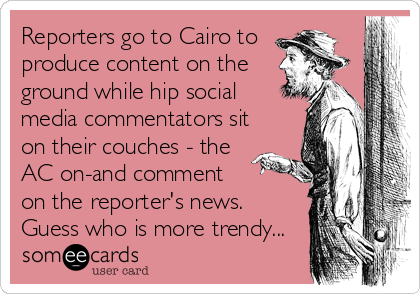 Reporters go to Cairo to 
produce content on the
ground while hip social
media commentators sit
on their couches - the
AC on-and comment 
on the reporter's news.
Guess who is more trendy...