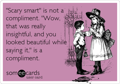 "Scary smart" is not a
compliment. "Wow,
that was really 
insightful, and you
looked beautiful while
saying it," is a
compliment.