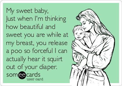 My sweet baby,
Just when I'm thinking
how beautiful and
sweet you are while at
my breast, you release
a poo so forceful I can
actually hear it squirt
out of your diaper.