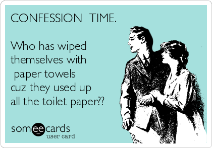 CONFESSION  TIME.

Who has wiped
themselves with
?paper towels? 
cuz they used up 
all the toilet paper??