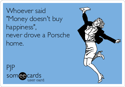 Whoever said 
"Money doesn't buy
happiness", 
never drove a Porsche
home.


PJP