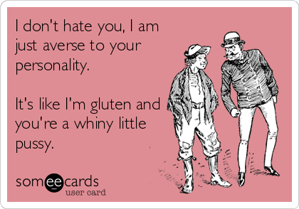I don't hate you, I am
just averse to your
personality.

It's like I'm gluten and
you're a whiny little
pussy.