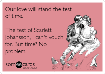 Our love will stand the test
of time.

The test of Scarlett
Johansson, I can't vouch
for. But time? No
problem.