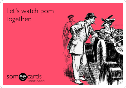 Let's watch porn together. | Flirting Ecard