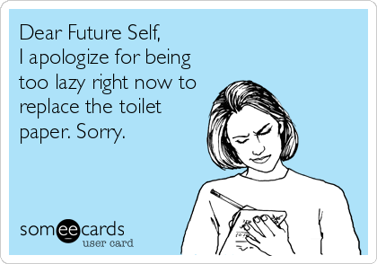 Dear Future Self,  
I apologize for being
too lazy right now to
replace the toilet
paper. Sorry.