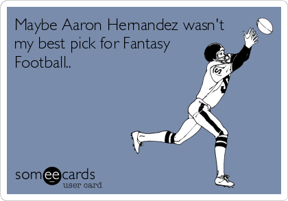 Maybe Aaron Hernandez wasn't
my best pick for Fantasy
Football..