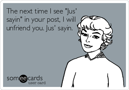 The next time I see "Jus'
sayin" in your post, I will
unfriend you. Jus' sayin.