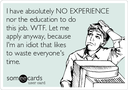 I have absolutely NO EXPERIENCE
nor the education to do
this job. WTF. Let me
apply anyway, because
I'm an idiot that likes
to waste everyone's
time.