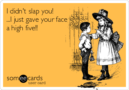 I didn't slap you! 
...I just gave your face
a high five!!