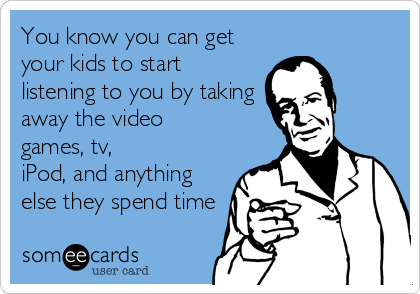 You know you can get
your kids to start
listening to you by taking
away the video
games, tv,
iPod, and anything
else they spend time