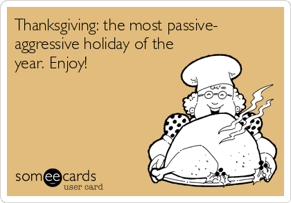 Thanksgiving: the most passive-
aggressive holiday of the
year. Enjoy!