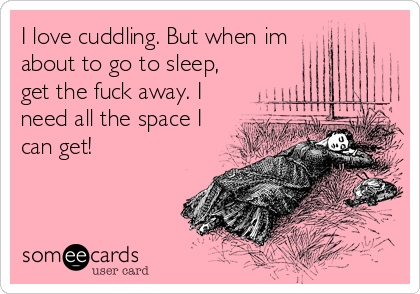 I love cuddling. But when im
about to go to sleep,
get the fuck away. I
need all the space I
can get!
