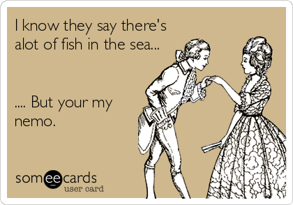 I know they say there's
alot of fish in the sea...


.... But your my
nemo.