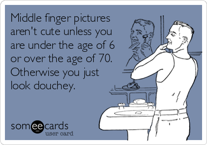 Middle finger pictures
aren't cute unless you
are under the age of 6
or over the age of 70.
Otherwise you just
look douchey.