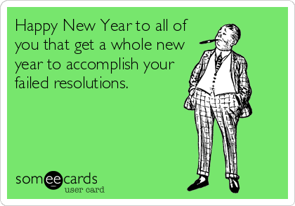 Happy New Year to all of
you that get a whole new
year to accomplish your
failed resolutions.