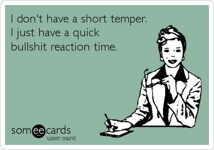 I don't have a short temper.
I just have a quick
bullshit reaction time.