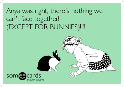 Anya was right, there's nothing we
can't face together!
(EXCEPT FOR BUNNIES)!!!!