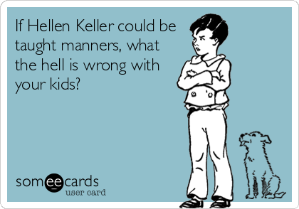 If Hellen Keller could be
taught manners, what
the hell is wrong with
your kids?