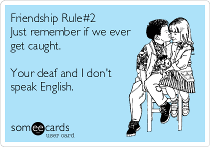 Friendship Rule#2             
Just remember if we ever
get caught. 

Your deaf and I don't
speak English.