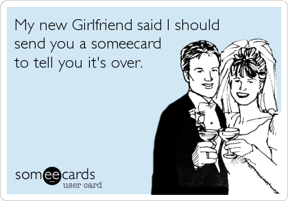 My new Girlfriend said I should
send you a someecard
to tell you it's over.