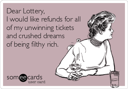 Dear Lottery,
I would like refunds for all
of my unwinning tickets
and crushed dreams
of being filthy rich.