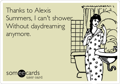 Thanks to Alexis
Summers, I can't shower.
Without daydreaming
anymore.