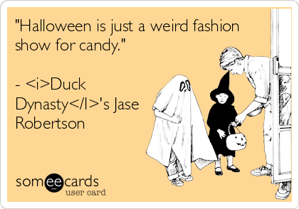 "Halloween is just a weird fashion
show for candy."

- <i>Duck
Dynasty</I>'s Jase
Robertson