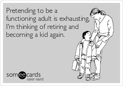 Pretending to be a
functioning adult is exhausting, 
I'm thinking of retiring and
becoming a kid again.