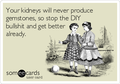 Your kidneys will never produce
gemstones, so stop the DIY
bullshit and get better
already.