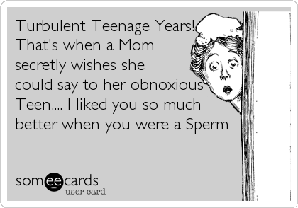 Turbulent Teenage Years!
That's when a Mom
secretly wishes she
could say to her obnoxious
Teen.... I liked you so much
better when you were a Sperm