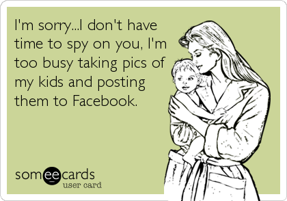 I'm sorry...I don't have
time to spy on you, I'm
too busy taking pics of
my kids and posting
them to Facebook.