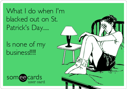 What I do when I'm 
blacked out on St. 
Patrick's Day.....

Is none of my
business!!!!!