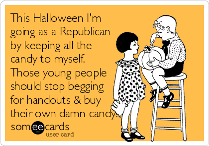 This Halloween I'm
going as a Republican
by keeping all the
candy to myself.
Those young people
should stop begging
for handouts & buy
their own damn candy!