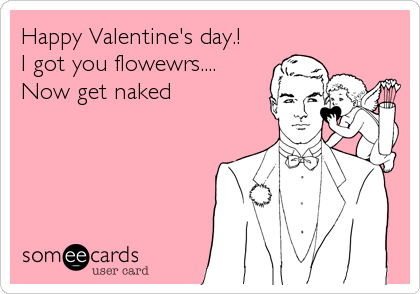 Happy Valentine's day.!
I got you flowewrs....
Now get naked