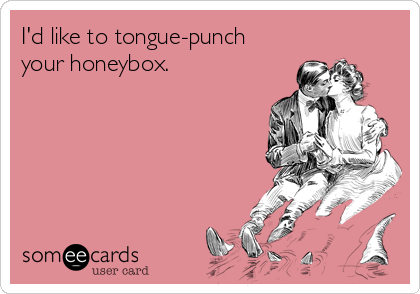 I'd like to tongue-punch
your honeybox.