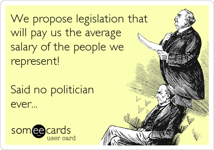 We propose legislation that
will pay us the average 
salary of the people we
represent!

Said no politician
ever...