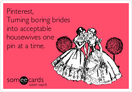 Pinterest,
Turning boring brides
into acceptable
housewives one
pin at a time.