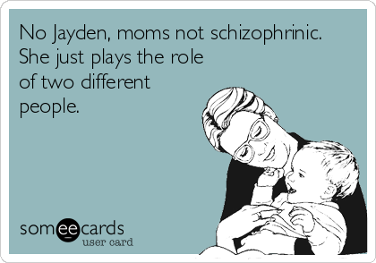 No Jayden, moms not schizophrinic.
She just plays the role
of two different
people.