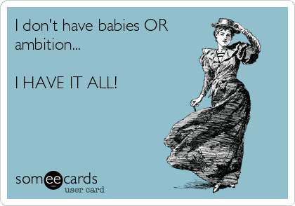 I don't have babies OR
ambition...

I HAVE IT ALL!