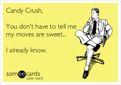 Candy Crush, 

You don't have to tell me
my moves are sweet... 

I already know.