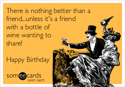 There is nothing better than a
friend...unless it's a friend
with a bottle of
wine wanting to
share!

Happy Birthday
