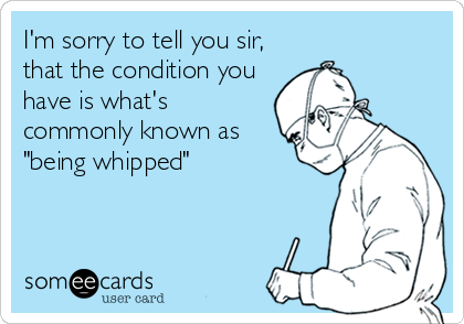 I'm sorry to tell you sir,
that the condition you
have is what's
commonly known as
"being whipped"