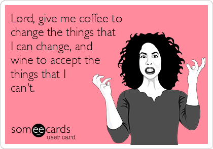 Lord, give me coffee to
change the things that
I can change, and
wine to accept the
things that I
can't.