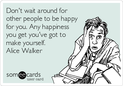 Don't wait around for
other people to be happy
for you. Any happiness
you get you've got to
make yourself.
Alice Walker