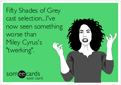 Fifty Shades of Grey
cast selection...I've
now seen something 
worse than 
Miley Cyrus's
"twerking".