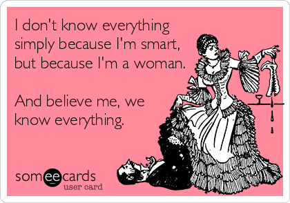 I don't know everything
simply because I'm smart,
but because I'm a woman.

And believe me, we
know everything.